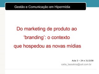 Aula 3 – 24 e 31/3/08 Do marketing de produto ao  ‘ branding’: o contexto  que hospedou as novas mídias [email_address] ,[object Object]