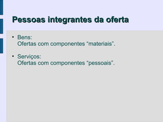 Pessoas integrantes da oferta

• Bens:
  Ofertas com componentes “materiais”.

• Serviços:
  Ofertas com componentes “pessoais”.
 