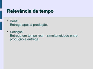 Relevância de tempo

• Bens:
  Entrega após a produção.

• Serviços:
  Entrega em tempo real – simultaneidade entre
  produção e entrega.
 