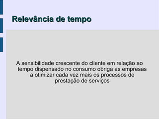Relevância de tempo




 A sensibilidade crescente do cliente em relação ao
 tempo dispensado no consumo obriga as empresas
      a otimizar cada vez mais os processos de
                 prestação de serviços
 
