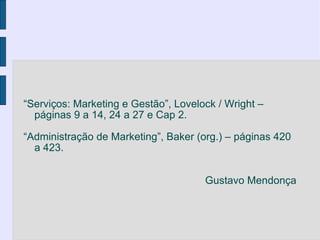 “Serviços: Marketing e Gestão”, Lovelock / Wright –
  páginas 9 a 14, 24 a 27 e Cap 2.

“Administração de Marketing”, Baker (org.) – páginas 420
  a 423.


                                      Gustavo Mendonça
 