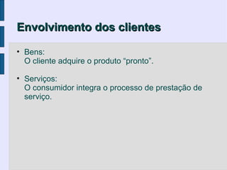 Envolvimento dos clientes

• Bens:
  O cliente adquire o produto “pronto”.

• Serviços:
  O consumidor integra o processo de prestação de
  serviço.
 