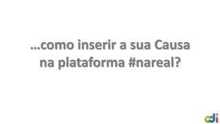 …como inserir a sua Causa
na plataforma #nareal?
 