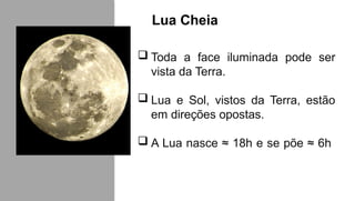 Lua Cheia
 Toda a face iluminada pode ser
vista da Terra.
 Lua e Sol, vistos da Terra, estão
em direções opostas.
 A Lua nasce ≈ 18h e se põe ≈ 6h
 