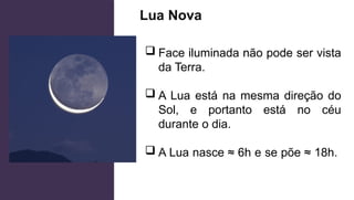 Lua Nova
 Face iluminada não pode ser vista
da Terra.
 A Lua está na mesma direção do
Sol, e portanto está no céu
durante o dia.
 A Lua nasce ≈ 6h e se põe ≈ 18h.
 