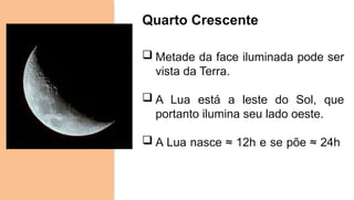 Quarto Crescente
 Metade da face iluminada pode ser
vista da Terra.
 A Lua está a leste do Sol, que
portanto ilumina seu lado oeste.
 A Lua nasce ≈ 12h e se põe ≈ 24h
 
