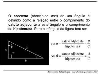 O  cos seno  (abrevia-se  cos ) de um ângulo é definido como a relação entre o comprimento do  cateto adjacente  a este ângulo e o comprimento da  hipotenusa . Para o triângulo da figura tem-se: 