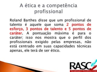 Roland Barthes disse que um profissional de
talento é aquele que soma 2 pontos de
esforço, 3 pontos de talento e 5 pontos ...