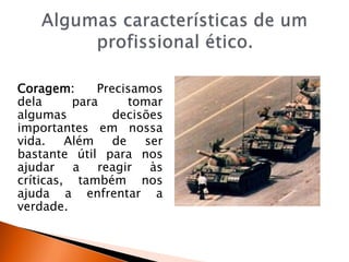 Coragem: Precisamos
dela para tomar
algumas decisões
importantes em nossa
vida. Além de ser
bastante útil para nos
ajudar a reagir às
críticas, também nos
ajuda a enfrentar a
verdade.
 