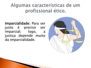 Imparcialidade: Para ser
justo é preciso ser
imparcial; logo, a
justiça depende muito
da imparcialidade.
 