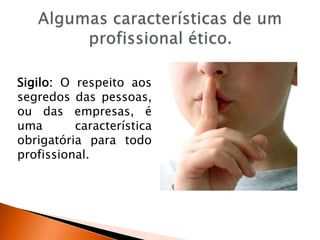 Sigilo: O respeito aos
segredos das pessoas,
ou das empresas, é
uma característica
obrigatória para todo
profissional.
 