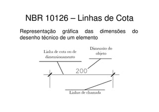 NBR 10126 – Linhas de Cota
Representação gráfica das dimensões   do
desenho técnico de um elemento
 