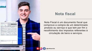 Nota fiscal
Nota Fiscal é um documento fiscal que
comprova a compra de um determinado
produto ou serviço e que tem por fim o
recolhimento dos impostos referentes à
circulação de bens e serviços.
@professorcbs
 