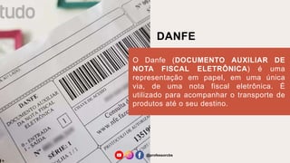 DANFE
O Danfe (DOCUMENTO AUXILIAR DE
NOTA FISCAL ELETRÔNICA) é uma
representação em papel, em uma única
via, de uma nota fiscal eletrônica. É
utilizado para acompanhar o transporte de
produtos até o seu destino.
@professorcbs
 