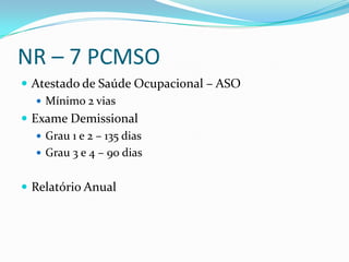 NR – 7 PCMSO
 Atestado de Saúde Ocupacional – ASO
    Mínimo 2 vias
 Exame Demissional
    Grau 1 e 2 – 135 dias
    Grau 3 e 4 – 90 dias


 Relatório Anual
 