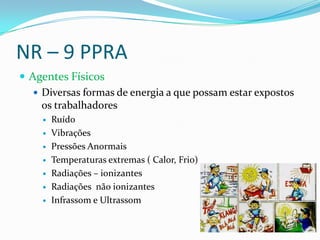 NR – 9 PPRA
 Agentes Físicos
    Diversas formas de energia a que possam estar expostos
     os trabalhadores
        Ruído
        Vibrações
        Pressões Anormais
        Temperaturas extremas ( Calor, Frio)
        Radiações – ionizantes
        Radiações não ionizantes
        Infrassom e Ultrassom
 