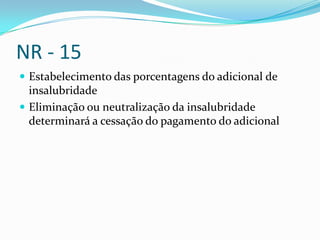 NR - 15
 Estabelecimento das porcentagens do adicional de
  insalubridade
 Eliminação ou neutralização da insalubridade
  determinará a cessação do pagamento do adicional
 