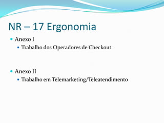 NR – 17 Ergonomia
 Anexo I
    Trabalho dos Operadores de Checkout




 Anexo II
    Trabalho em Telemarketing/Teleatendimento
 