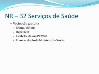 NR – 32 Serviços de Saúde
  Vacinação gratuita
      Tétano, Difteria
      Hepatite B
      Estabelecidas no PCMSO
      Recomendação do Ministério da Saúde.
 