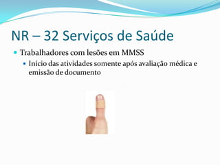 NR – 32 Serviços de Saúde
 Trabalhadores com lesões em MMSS
    Início das atividades somente após avaliação médica e
     emissão de documento
 