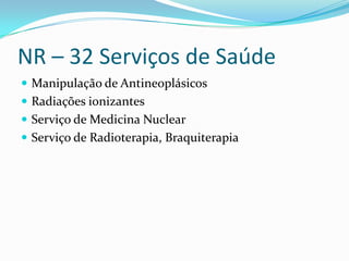 NR – 32 Serviços de Saúde
 Manipulação de Antineoplásicos
 Radiações ionizantes
 Serviço de Medicina Nuclear
 Serviço de Radioterapia, Braquiterapia
 