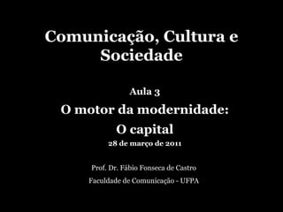 Comunicação, Cultura e Sociedade Prof. Dr. Fábio Fonseca de Castro Faculdade de Comunicação - UFPA Aula 3 O motor da modernidade: O capital 28 de março de 2011 