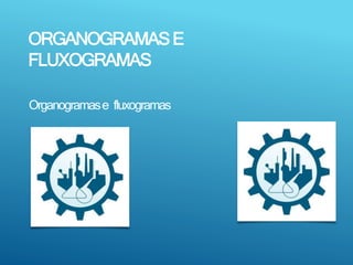 ORGANOGRAMASE
FLUXOGRAMAS
Organogramase fluxogramas
 