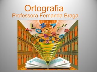 Ortografia
Professora Fernanda Braga
 