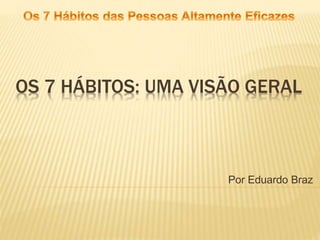 OS 7 HÁBITOS: UMA VISÃO GERAL
Por Eduardo Braz
 