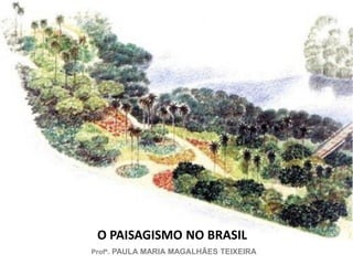 Profª. PAULA MARIA MAGALHÃES TEIXEIRA
O PAISAGISMO NO BRASIL
 