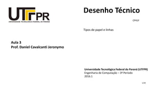 1/20
Desenho Técnico
Tipos de papel e linhas
Aula 3
Prof. Daniel Cavalcanti Jeronymo
Universidade Tecnológica Federal do Paraná (UTFPR)
Engenharia de Computação – 3º Período
2016.1
CP41F
 