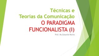 Técnicas e
Teorias da Comunicação
O PARADIGMA
FUNCIONALISTA (I)
Prof. Ms.Eduardo Rocha
 