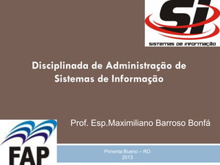 Disciplinada de Administração de
     Sistemas de Informação


        Prof. Esp.Maximiliano Barroso Bonfá


                Pimenta Bueno – RO
                       2013
 
