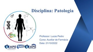 Disciplina: Patologia
Professor: Lucas Pedro
Curso: Auxiliar de Farmácia
Data: 21/10/2022
 