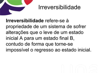 Irreversibilidade
Irreversibilidade refere-se à
propriedade de um sistema de sofrer
alterações que o leve de um estado
inicial A para um estado final B,
contudo de forma que torne-se
impossível o regresso ao estado inicial.
 