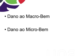 • Dano ao Macro-Bem
• Dano ao Micro-Bem
 