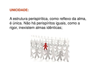 UNICIDADE:UNICIDADE:
A estrutura perispirítica, como reflexo da alma,
é única. Não há perispíritos iguais, como a
rigor, inexistem almas idênticas;
 