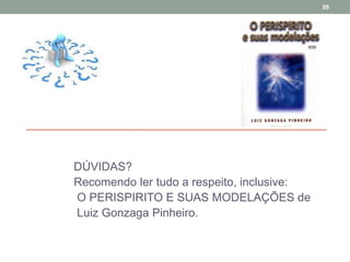 DÚVIDAS?
Recomendo ler tudo a respeito, inclusive:
O PERISPIRITO E SUAS MODELAÇÕES de
Luiz Gonzaga Pinheiro.
39
 