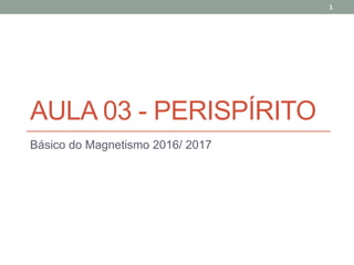 AULA 03 - PERISPÍRITO
Básico do Magnetismo 2016/ 2017
1
 