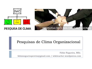 Pesquisas de Clima Organizacional Fábio Nogueira, MSc. fabionogueirapereira@gmail.com / wikiteacher.wordporess.com 