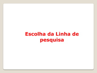 Escolha da Linha de
     pesquisa
 