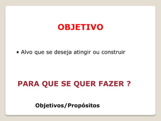 OBJETIVO

• Alvo que se deseja atingir ou construir




PARA QUE SE QUER FAZER ?

       Objetivos/Propósitos
 