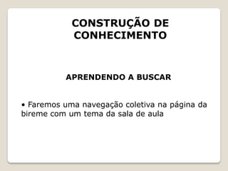 CONSTRUÇÃO DE
            CONHECIMENTO



          APRENDENDO A BUSCAR


• Faremos uma navegação coletiva na página da
bireme com um tema da sala de aula
 