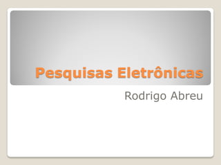 Pesquisas Eletrônicas
           Rodrigo Abreu
 
