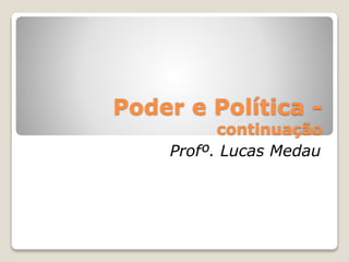 Poder e Política - 
continuação 
Profº. Lucas Medau 
 
