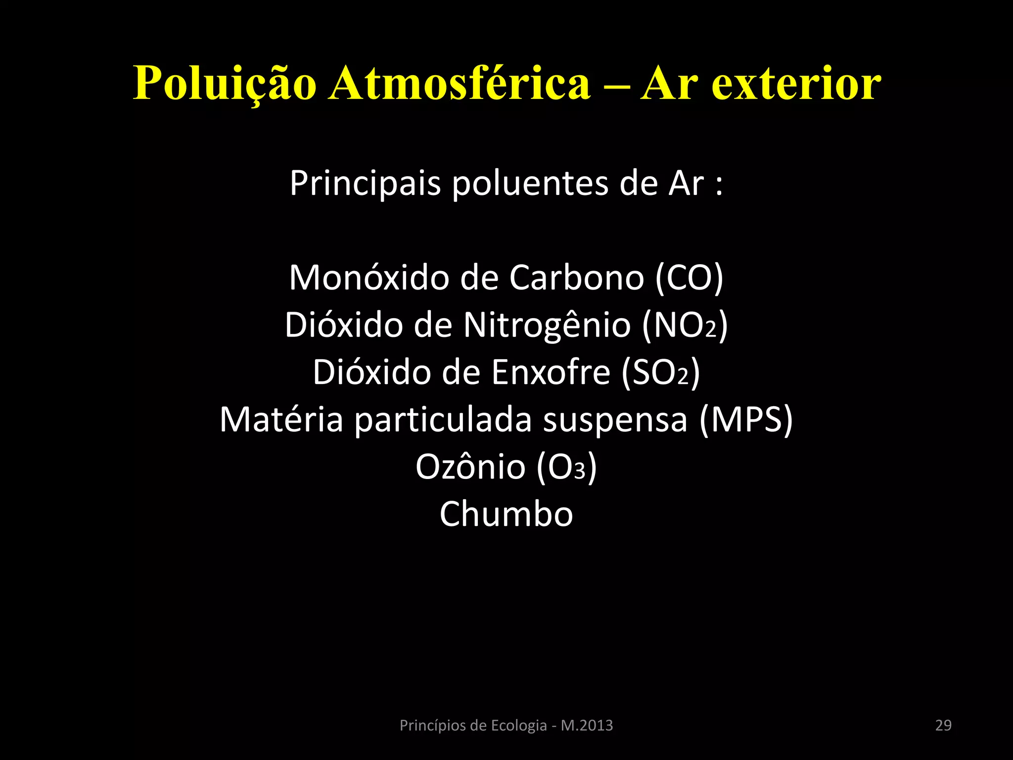 29Princípios de Ecologia - M.2013
Poluição Atmosférica – Ar exterior
Principais poluentes de Ar :
Monóxido de Carbono (CO)
Dióxido de Nitrogênio (NO2)
Dióxido de Enxofre (SO2)
Matéria particulada suspensa (MPS)
Ozônio (O3)
Chumbo
 