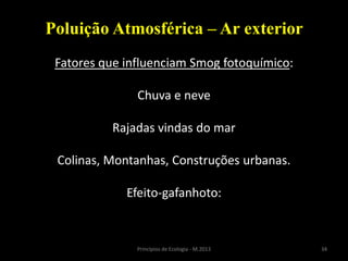 34Princípios de Ecologia - M.2013
Poluição Atmosférica – Ar exterior
Fatores que influenciam Smog fotoquímico:
Chuva e neve
Rajadas vindas do mar
Colinas, Montanhas, Construções urbanas.
Efeito-gafanhoto:
 