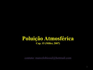 Poluição Atmosférica
Cap. 15 (Miller, 2007)
contato: marcelobiosul@hotmail.com
1
 