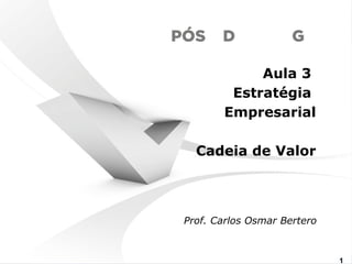 Aula 3 
Estratégia 
Empresarial 
Cadeia de Valor 
Prof. Carlos Osmar Bertero 
www.fgv1.br/fgvonline1 
 