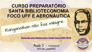 CURSO PREPARATÓRIO
SANTA BIBLIOTECONOMIA
FOCO UFF E AERONÁUTICA
Elaborado pela Bibliotecária Thalita Gama CRB7/6618
Aula 3 - 13/06/2015
RIO DE JANEIRO
 
